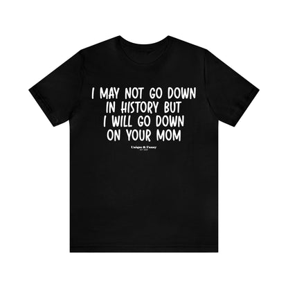 Mens T Shirts - I May Not Go Down in History but I Will Go Down on Your Mom - Funny Men T Shirts