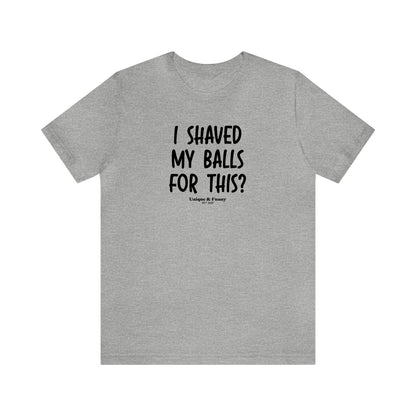 Mens T Shirts - I Shaved My Balls for This? - Funny Men T Shirts