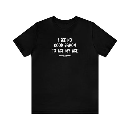 Mens T Shirts - I See No Good Reason to Act My Age - Funny Men T Shirts