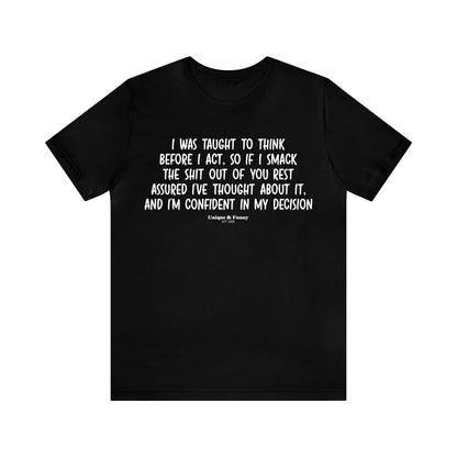 Mens T Shirts - I Was Taught to Think Before I Act. So if I Smack the Shit Out of You. Rest Assured-i've Thought About It. And I'm Confident in My Decision - Funny Men T Shirts