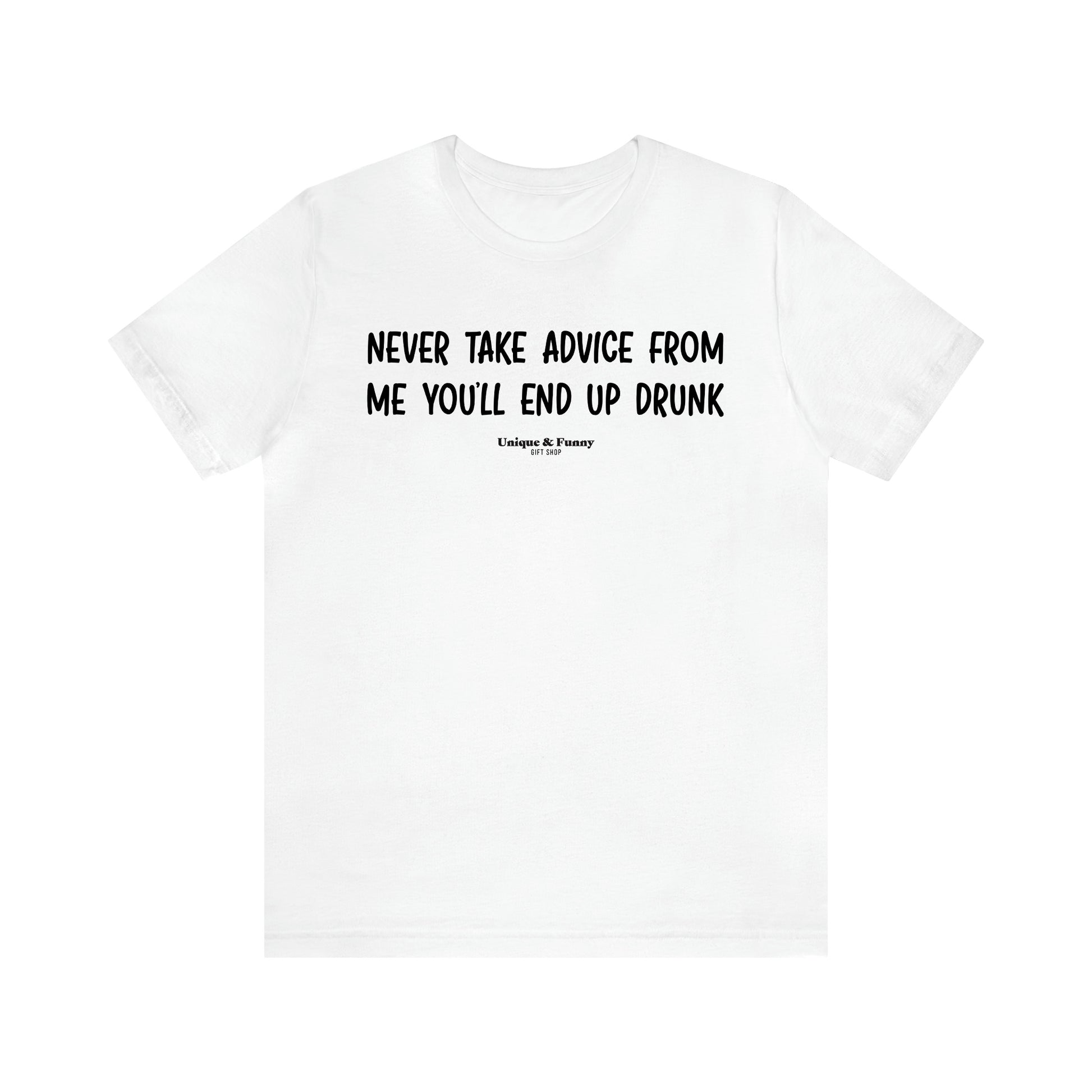 Men's T Shirts Never Take Advice From Me You'll End Up Drunk - Unique and Funny Gift Shop