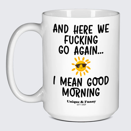 Best Coffee Mugs And Here We Fucking Go Again... I Mean Good Morning - Unique and Funny Gift Shop