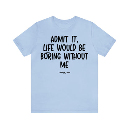 Funny Shirts for Women - Admit It, Life Would Be Boring Without Me - Women’s T Shirts