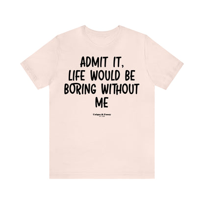 Funny Shirts for Women - Admit It, Life Would Be Boring Without Me - Women’s T Shirts