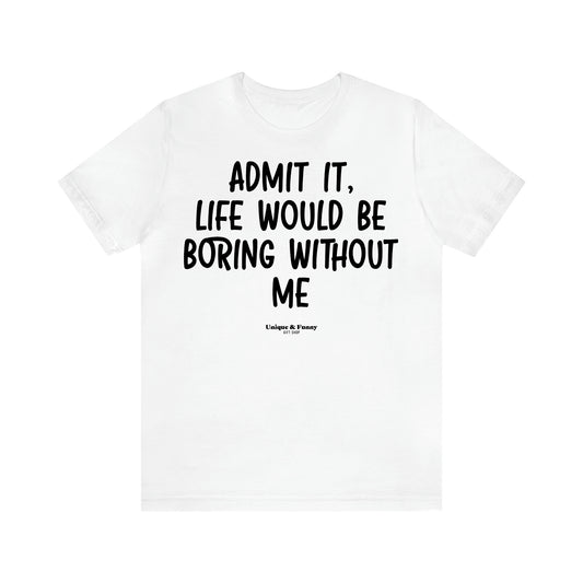 Women's T Shirts Admit It, Life Would Be Boring Without Me - Unique and Funny Gift Shop