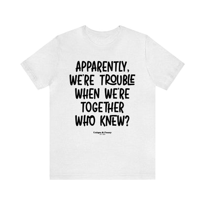 Funny Shirts for Women - Apparently We're Trouble When We're Together Who Knew - Women’s T Shirts