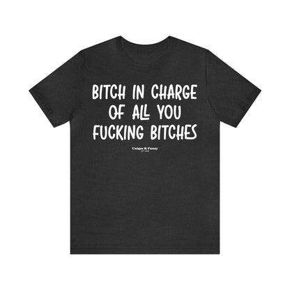 Funny Shirts for Women - Bitch in Charge of All You Fucking Bitches - Women’s T Shirts