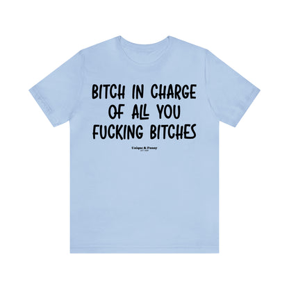 Funny Shirts for Women - Bitch in Charge of All You Fucking Bitches - Women’s T Shirts