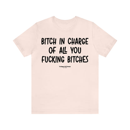 Funny Shirts for Women - Bitch in Charge of All You Fucking Bitches - Women’s T Shirts