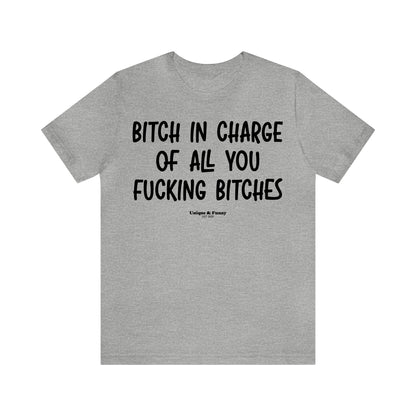 Funny Shirts for Women - Bitch in Charge of All You Fucking Bitches - Women’s T Shirts