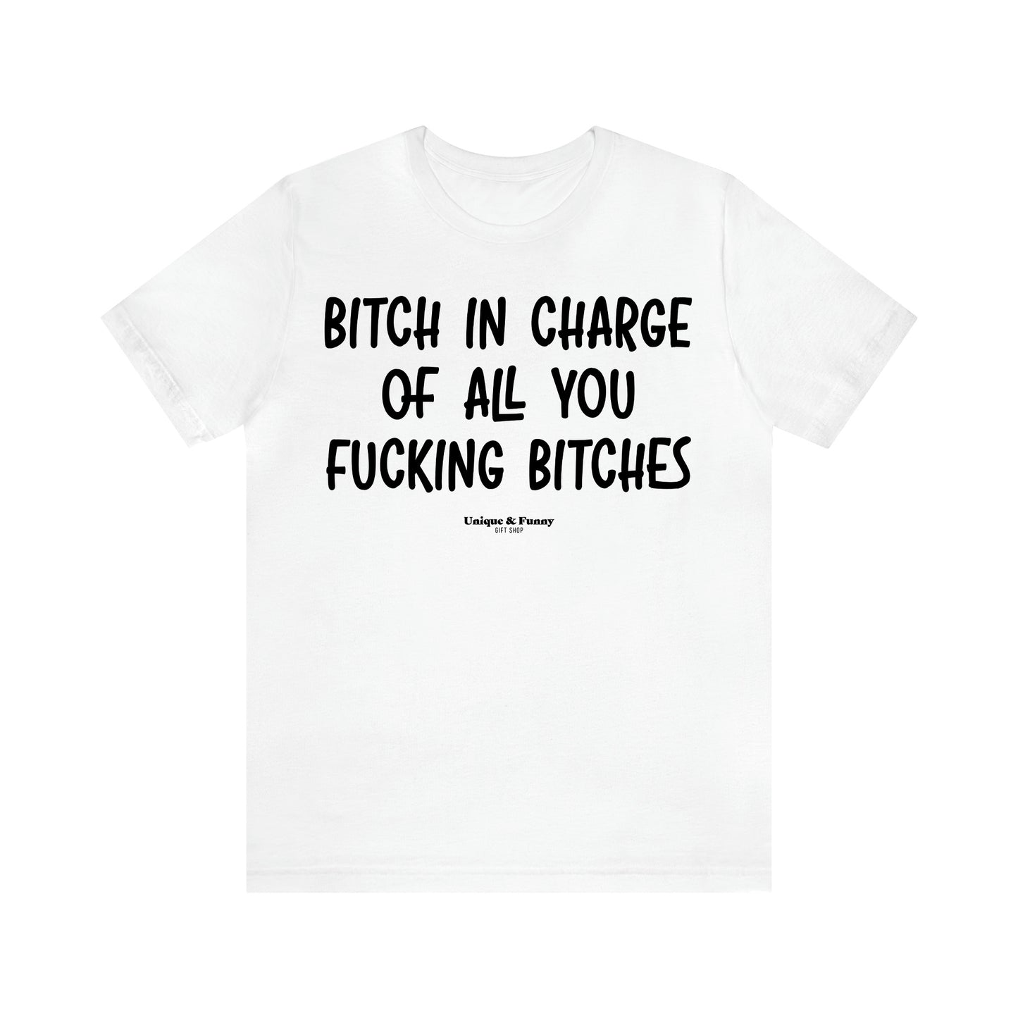 Women's T Shirts Bitch in Charge of All You Fucking Bitches - Unique and Funny Gift Shop