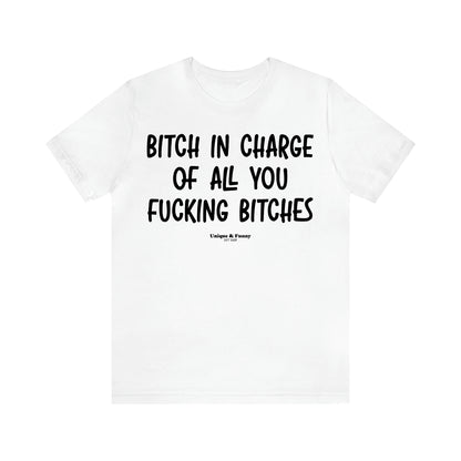 Women's T Shirts Bitch in Charge of All You Fucking Bitches - Unique and Funny Gift Shop