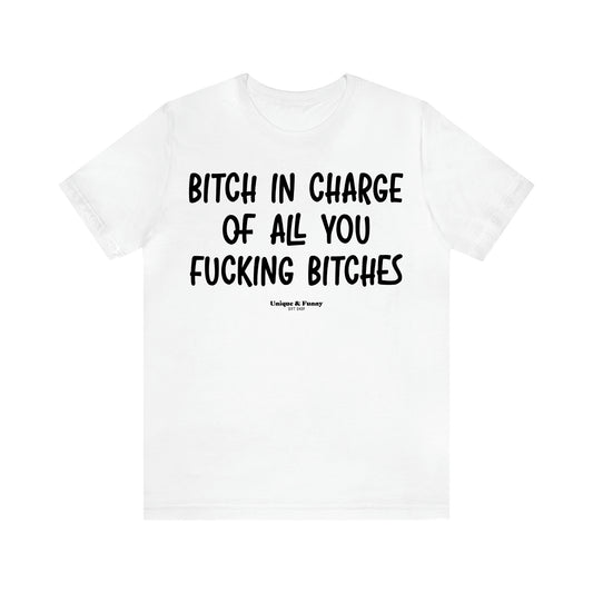 Women's T Shirts Bitch in Charge of All You Fucking Bitches - Unique and Funny Gift Shop