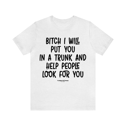 Funny Shirts for Women - Bitch I Will Put You in a Trunk and Help People Look for You - Women’s T Shirts