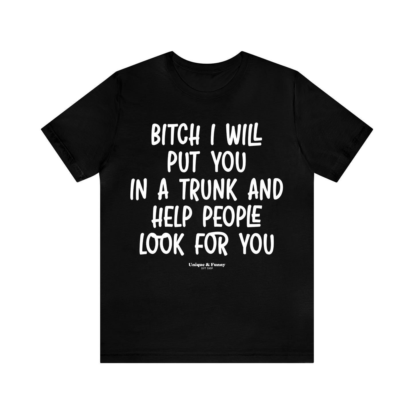 Funny Shirts for Women - Bitch I Will Put You in a Trunk and Help People Look for You - Women’s T Shirts