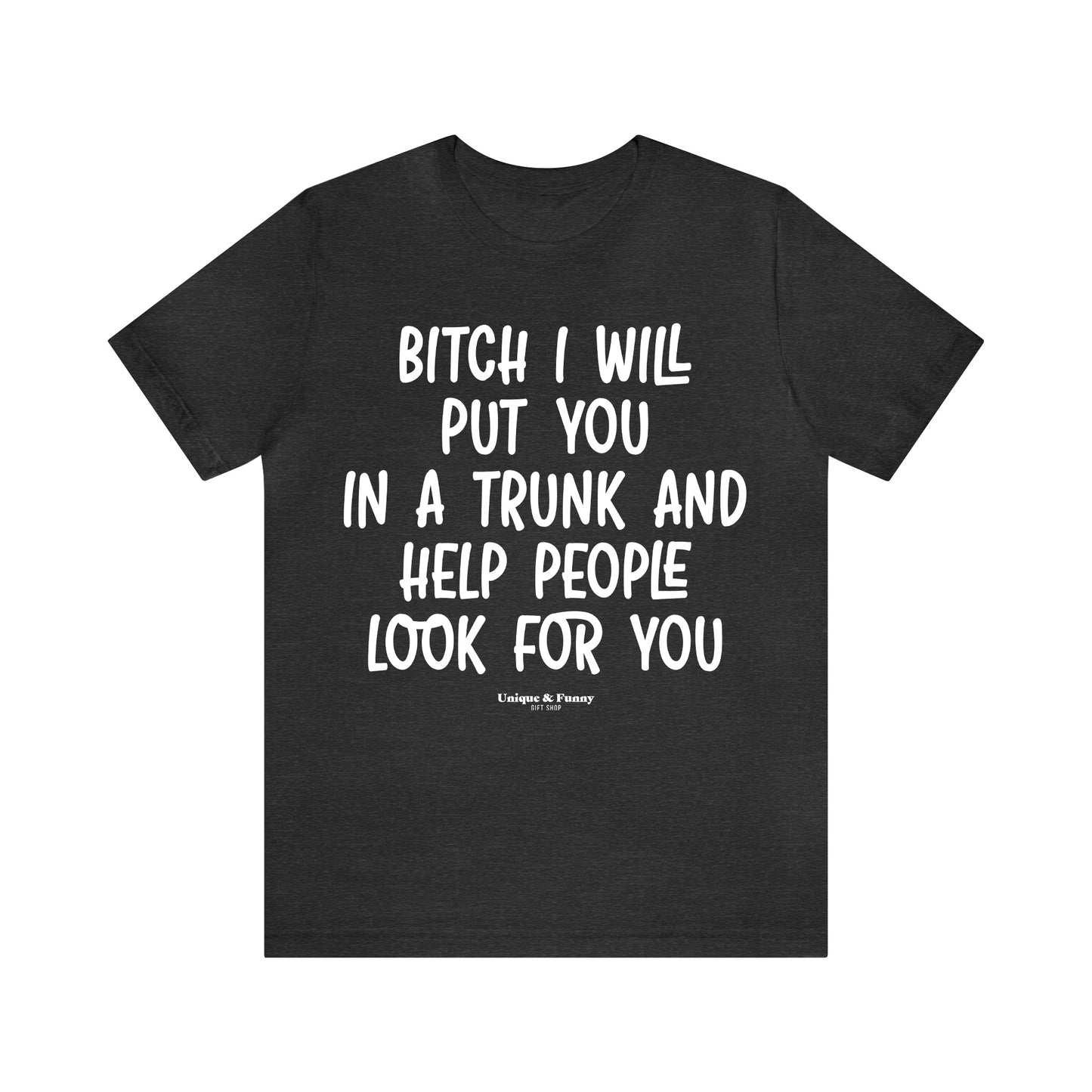 Funny Shirts for Women - Bitch I Will Put You in a Trunk and Help People Look for You - Women’s T Shirts