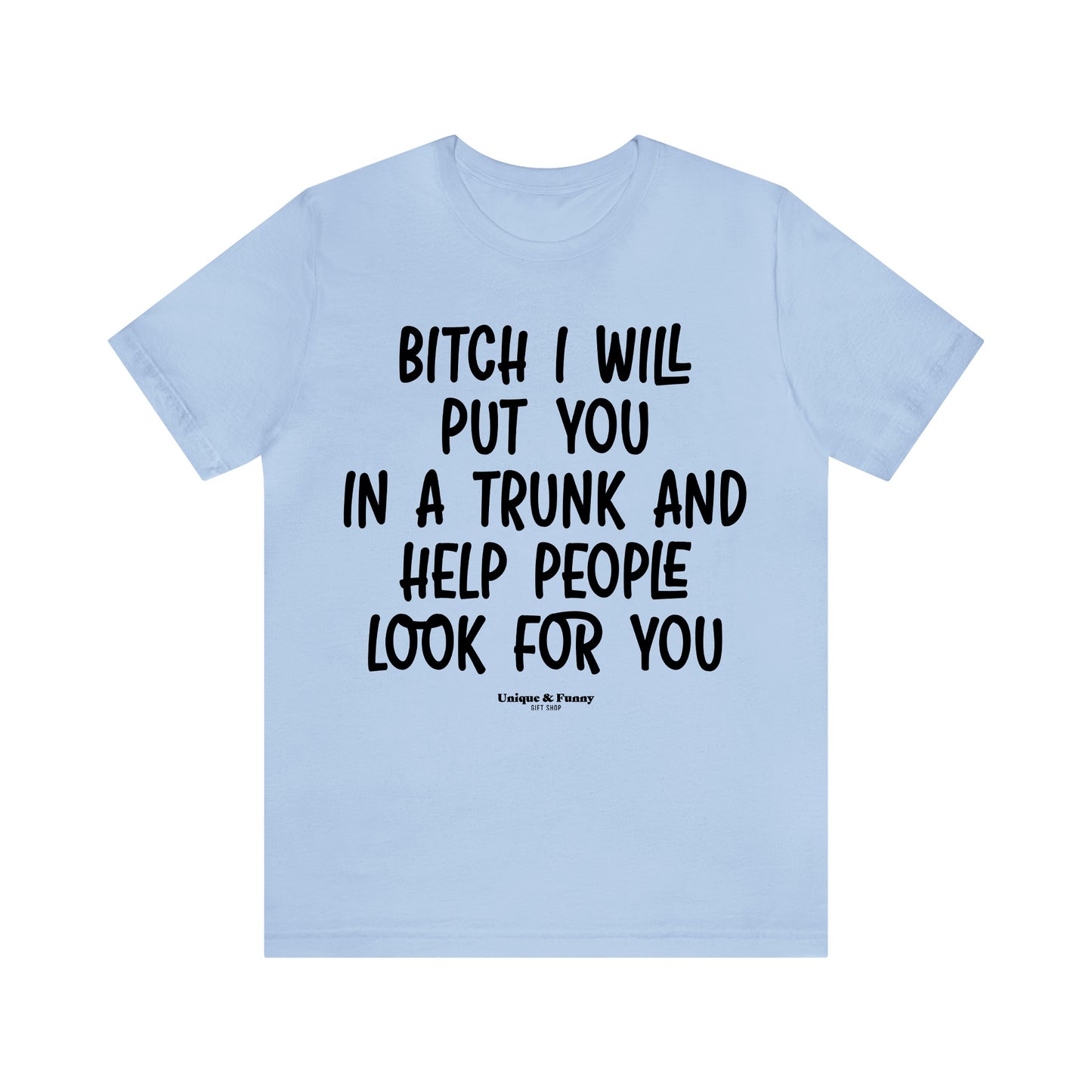 Funny Shirts for Women - Bitch I Will Put You in a Trunk and Help People Look for You - Women’s T Shirts