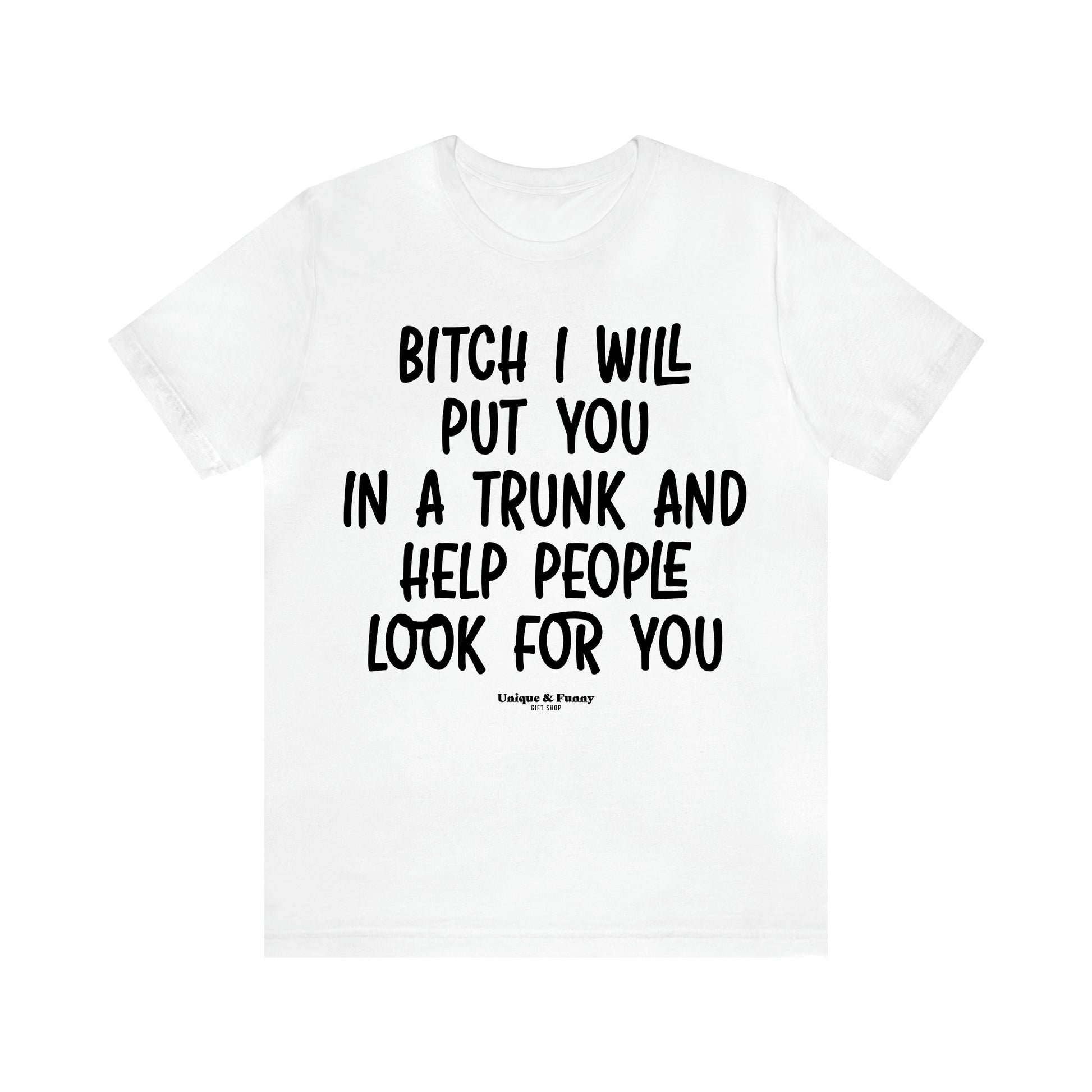 Women's T Shirts Bitch I Will Put You in a Trunk and Help People Look for You - Unique and Funny Gift Shop