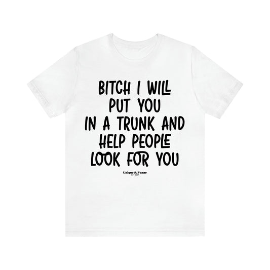 Women's T Shirts Bitch I Will Put You in a Trunk and Help People Look for You - Unique and Funny Gift Shop