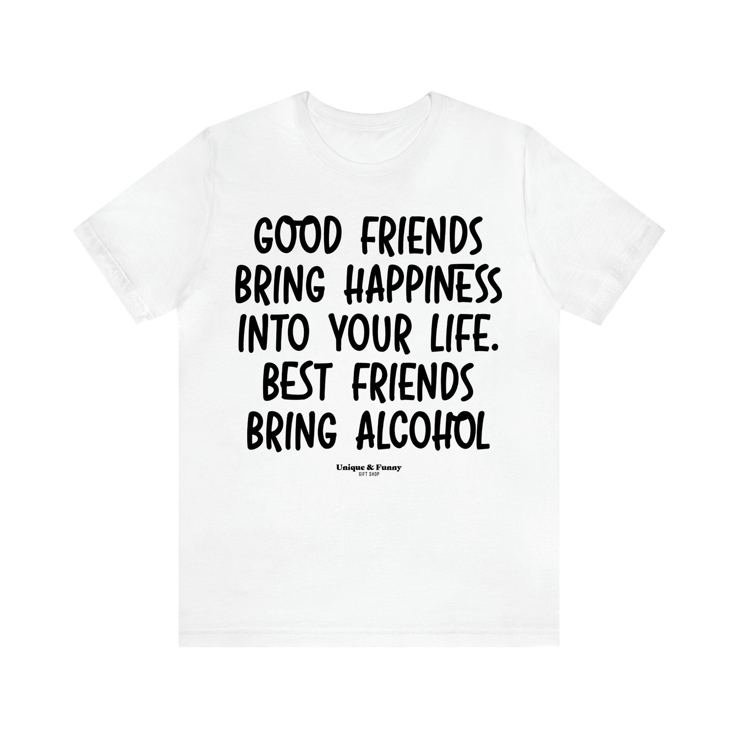 Women's T Shirts Good Friends Bring Happiness Into Your Life. Best Friends Bring Alcohol - Unique and Funny Gift Shop