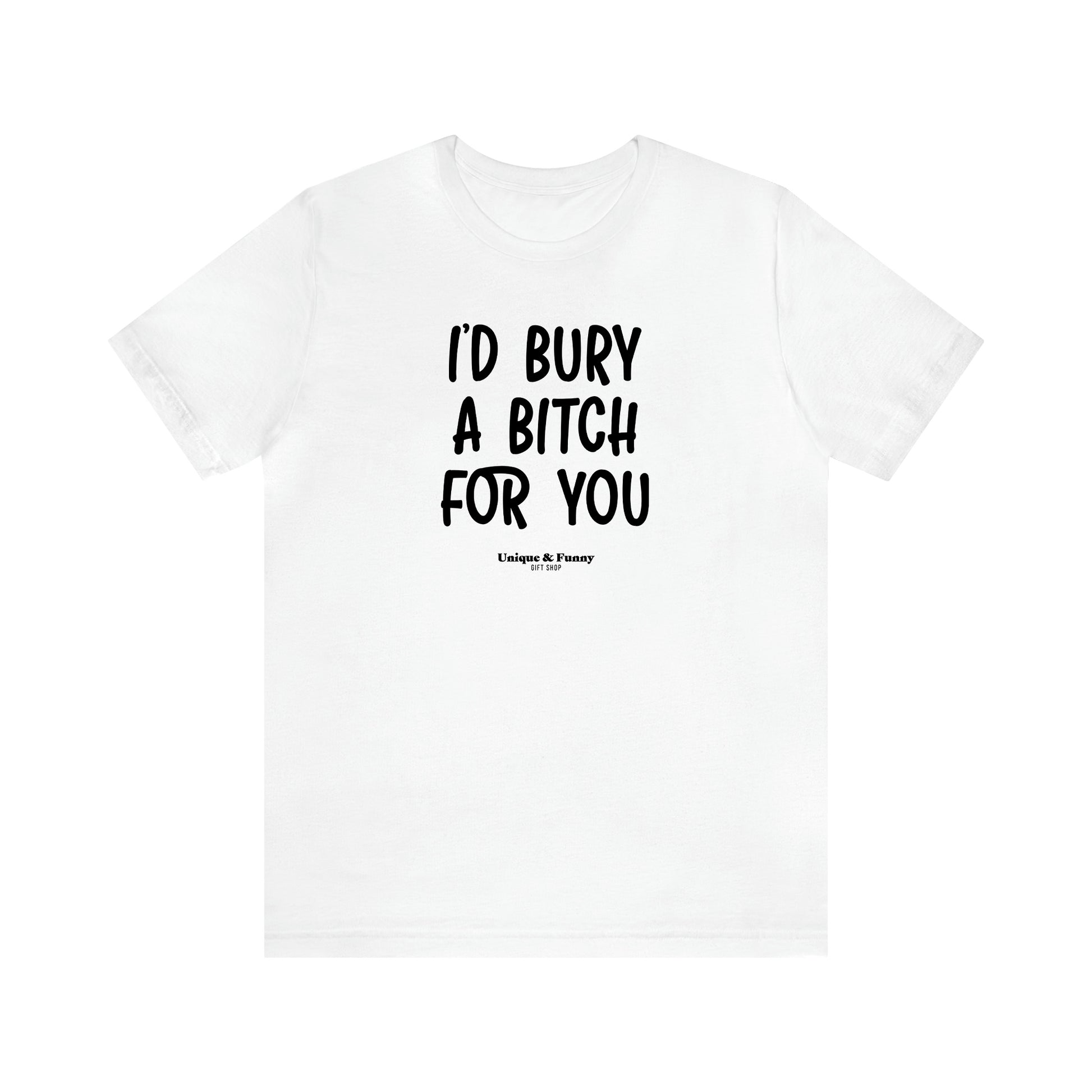 Women's T Shirts I'd Bury a Bitch for You - Unique and Funny Gift Shop