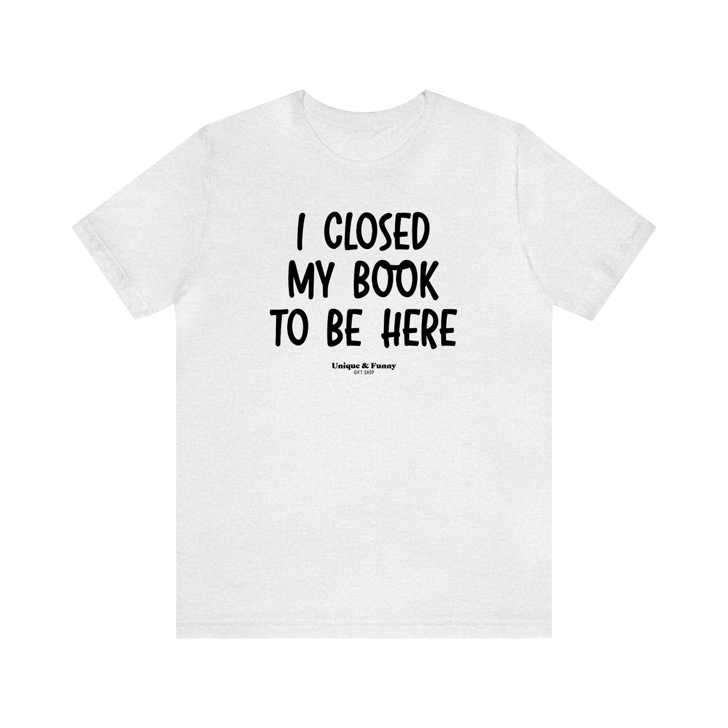 Funny Shirts for Women - I Closed My Book to Be Here - Women’s T Shirts