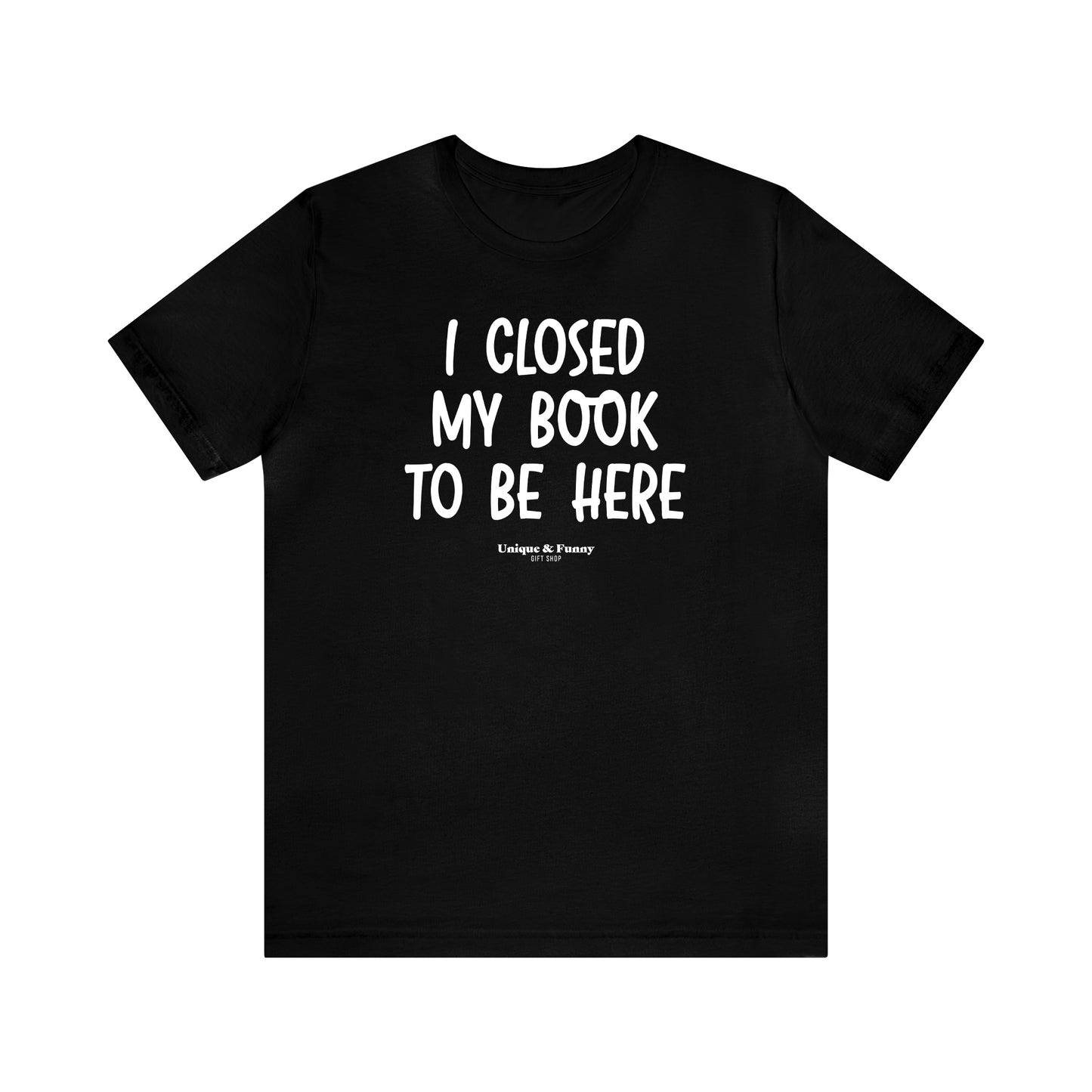 Funny Shirts for Women - I Closed My Book to Be Here - Women’s T Shirts