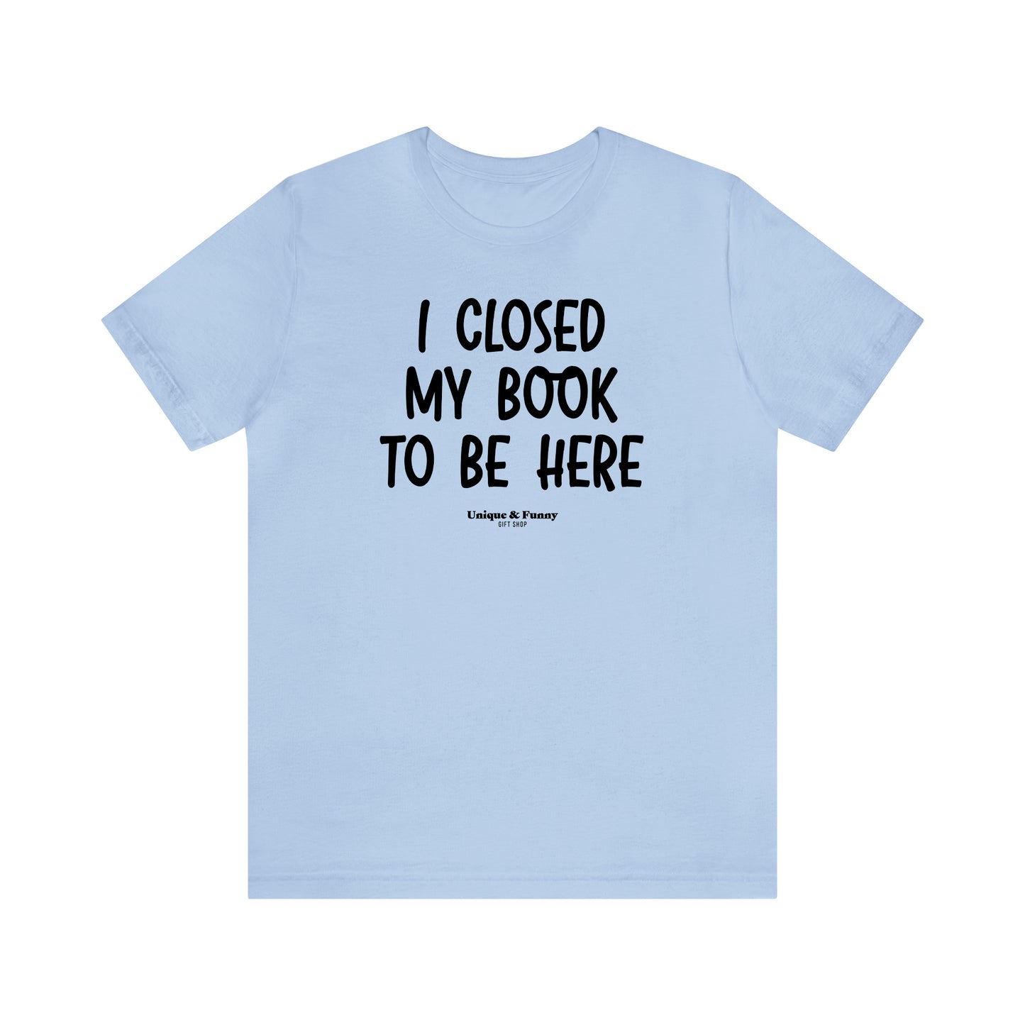 Funny Shirts for Women - I Closed My Book to Be Here - Women’s T Shirts