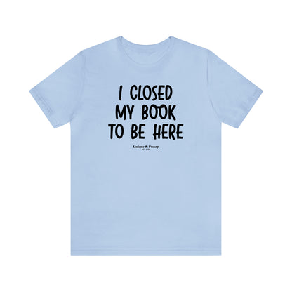 Funny Shirts for Women - I Closed My Book to Be Here - Women’s T Shirts