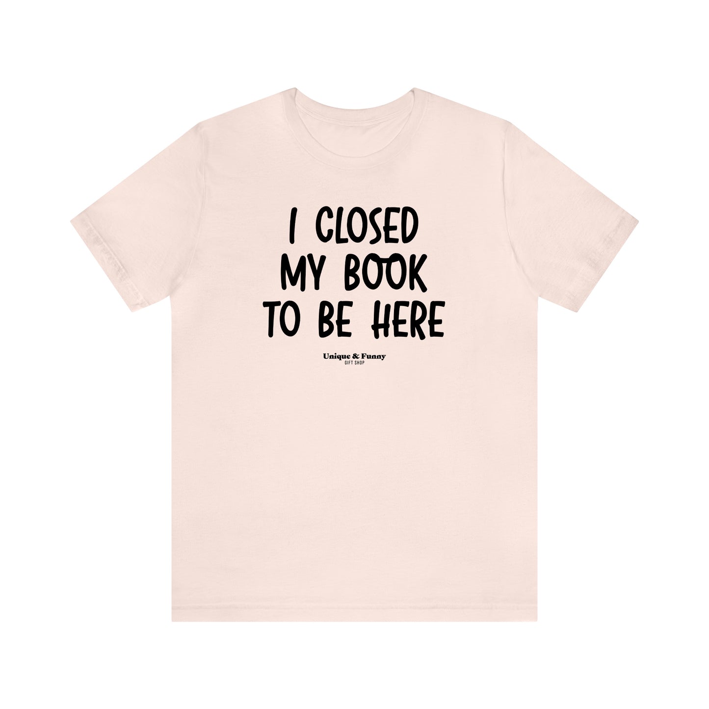 Funny Shirts for Women - I Closed My Book to Be Here - Women’s T Shirts