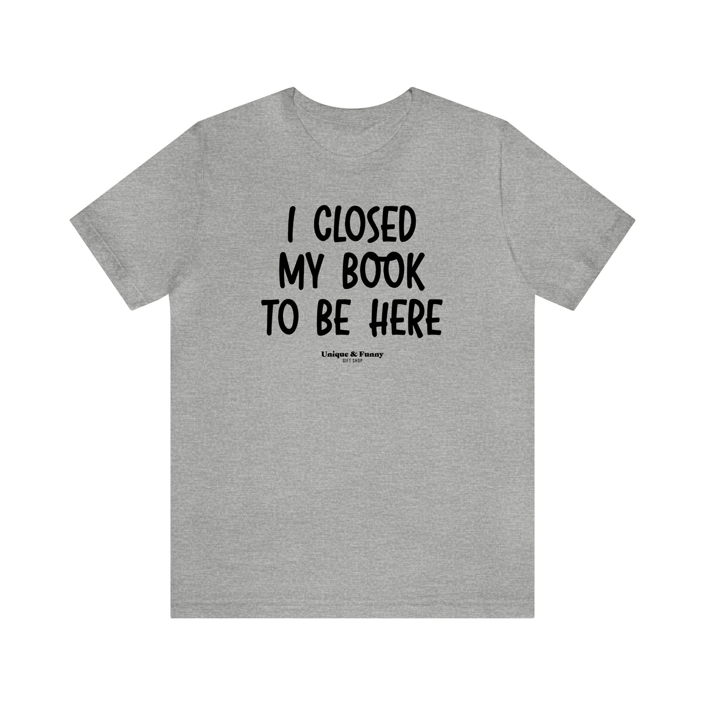 Funny Shirts for Women - I Closed My Book to Be Here - Women’s T Shirts