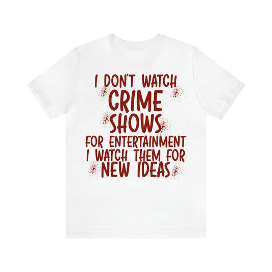 Women's T Shirts I Don't Watch Crime Shows for Entertainment I Watch Them for New Ideas - Unique and Funny Gift Shop