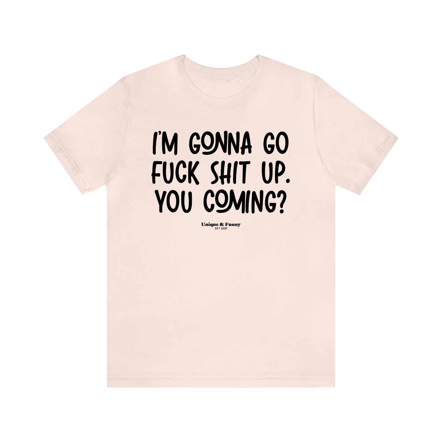 Funny Shirts for Women - I'm Gonna Go Fuck Shit Up. You Coming? - Women’s T Shirts