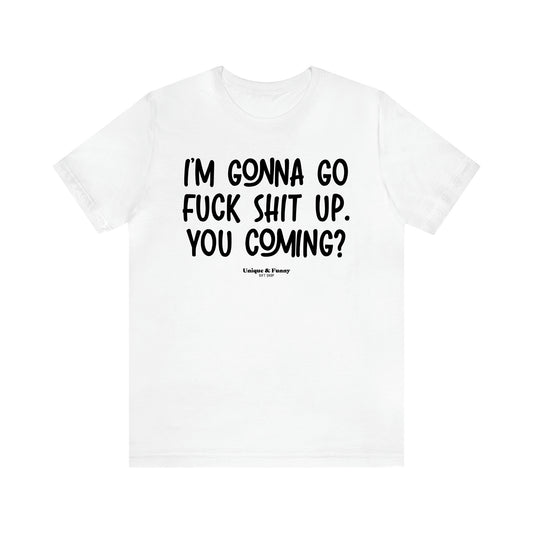 Women's T Shirts I'm Gonna Go Fuck Shit Up. You Coming? - Unique and Funny Gift Shop