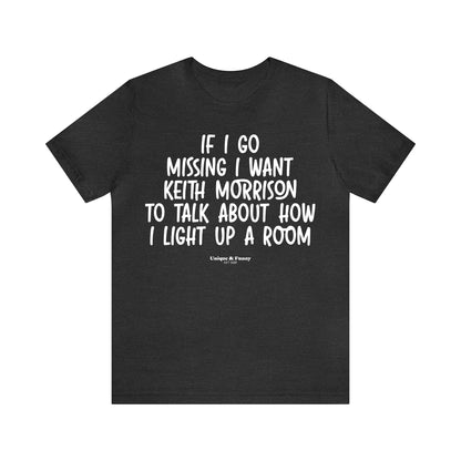 Funny Shirts for Women - If I Go Missing I Want Keith Morrison to Talk About How I Light Up a Room - Women’s T Shirts