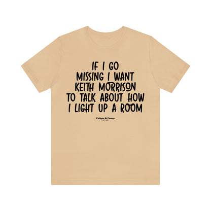 Funny Shirts for Women - If I Go Missing I Want Keith Morrison to Talk About How I Light Up a Room - Women’s T Shirts