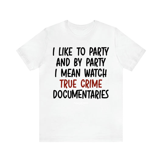 Women's T Shirts I Like to Party and by Party I Mean Watch True Crime Documentaries - Unique and Funny Gift Shop