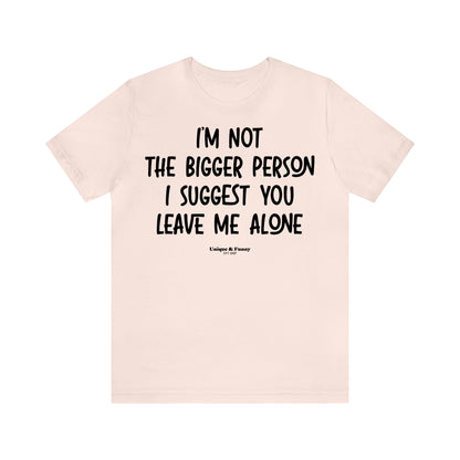 Funny Shirts for Women - I'm Not the Bigger Person I Suggest You Leave Me Alone - Women’s T Shirts