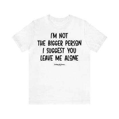 Women's T Shirts I'm Not the Bigger Person I Suggest You Leave Me Alone - Unique and Funny Gift Shop