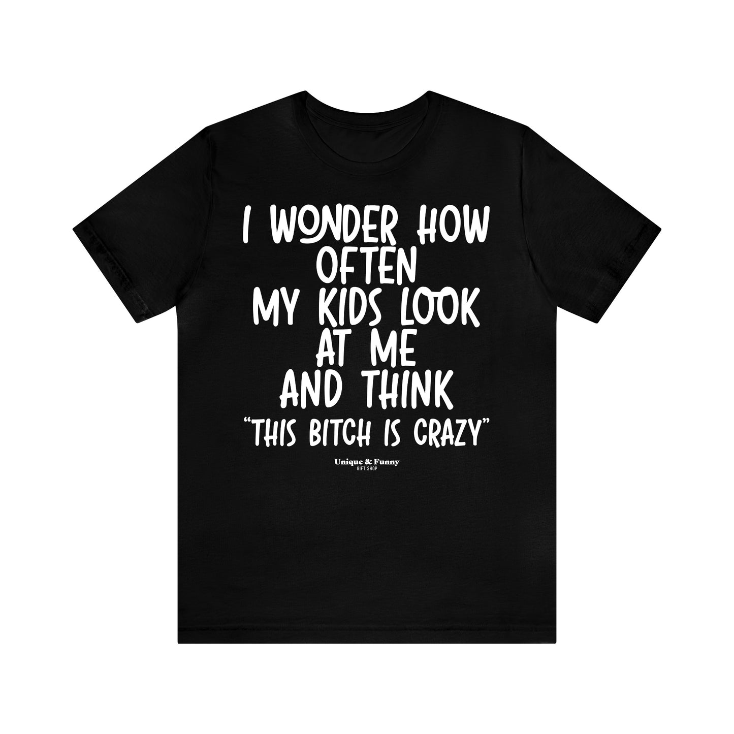 Funny Shirts for Women - I Wonder How Often My Kids Look at Me and Think "This Bitch is Crazy" - Women’s T Shirts