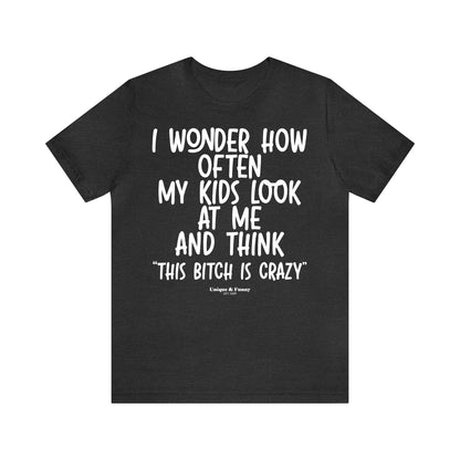 Funny Shirts for Women - I Wonder How Often My Kids Look at Me and Think "This Bitch is Crazy" - Women’s T Shirts