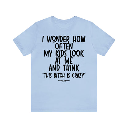 Funny Shirts for Women - I Wonder How Often My Kids Look at Me and Think "This Bitch is Crazy" - Women’s T Shirts