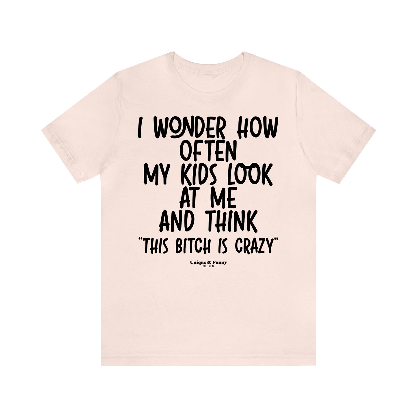 Funny Shirts for Women - I Wonder How Often My Kids Look at Me and Think "This Bitch is Crazy" - Women’s T Shirts