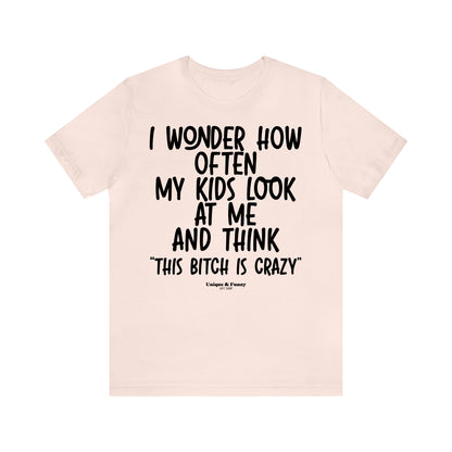 Funny Shirts for Women - I Wonder How Often My Kids Look at Me and Think "This Bitch is Crazy" - Women’s T Shirts