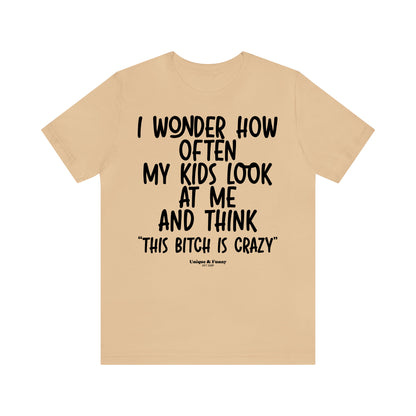 Funny Shirts for Women - I Wonder How Often My Kids Look at Me and Think "This Bitch is Crazy" - Women’s T Shirts