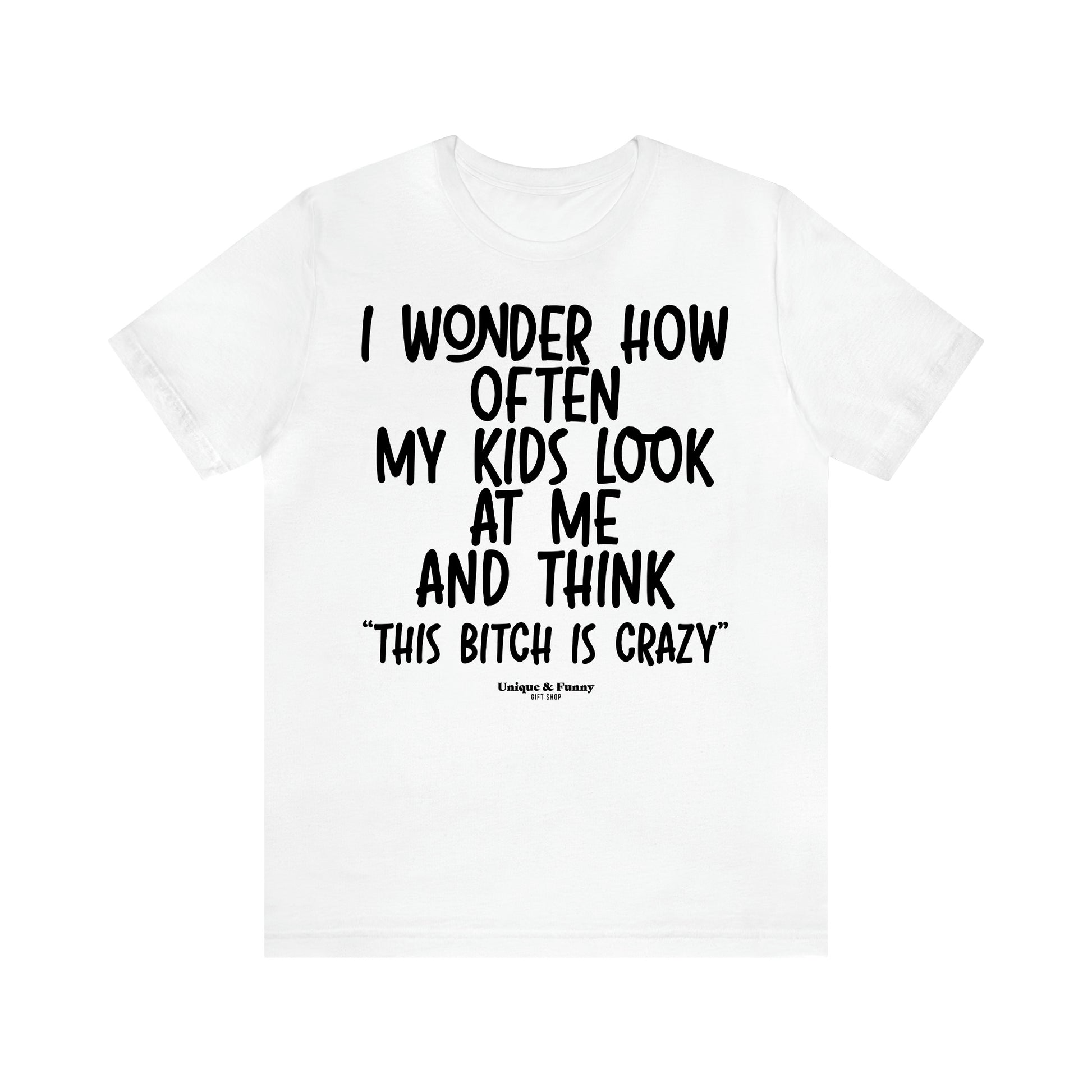 Women's T Shirts I Wonder How Often My Kids Look at Me and Think "This Bitch is Crazy"  - Unique and Funny Gift Shop