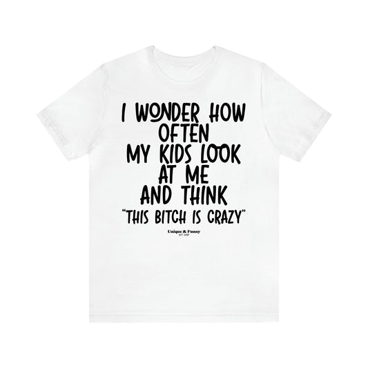 Women's T Shirts I Wonder How Often My Kids Look at Me and Think "This Bitch is Crazy"  - Unique and Funny Gift Shop