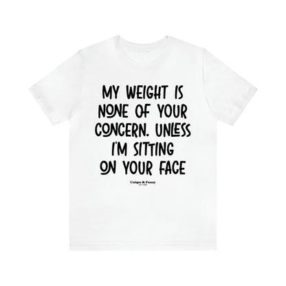 Women's T Shirts My Weight is None of Your Concern Unless I'm Sitting on Your Face - Unique and Funny Gift Shop