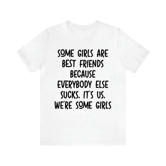 Women's T Shirts Some Girls Are Best Friends Because Everybody Else Sucks. Its Us. We're Some Girls - Unique and Funny Gift Shop