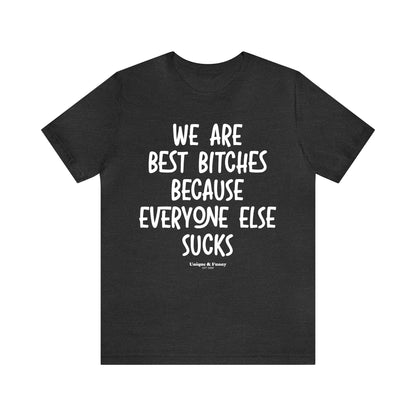 Funny Shirts for Women - We Are Best Bitches Because Everyone Else Sucks - Women’s T Shirts